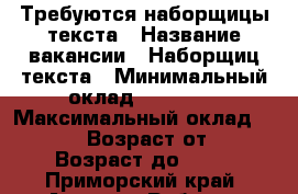 Требуются наборщицы текста › Название вакансии ­ Наборщиц текста › Минимальный оклад ­ 22 000 › Максимальный оклад ­ 32 000 › Возраст от ­ 18 › Возраст до ­ 55 - Приморский край, Артем г. Работа » Вакансии   . Приморский край,Артем г.